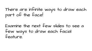 There are infinite ways to draw each
part of the face!
Examine the next few slides to see a
few ways to draw each facial
feature.

 