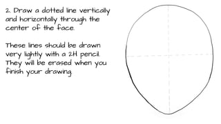 2. Draw a dotted line vertically
and horizontally through the
center of the face.
These lines should be drawn
very lightly with a 2H pencil.
They will be erased when you
finish your drawing.

 