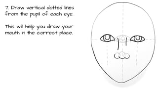 7. Draw vertical dotted lines
from the pupil of each eye.
This will help you draw your
mouth in the correct place.

 