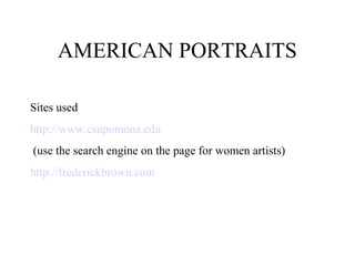 AMERICAN PORTRAITS
Sites used
http://www.csupomona.edu
(use the search engine on the page for women artists)
http://frederickbrown.com
 