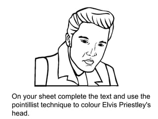 On your sheet complete the text and use the
pointillist technique to colour Elvis Priestley's
head.
 