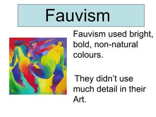 Fauvism
   Fauvism used bright,
   bold, non-natural
   colours.

   They didn’t use
   much detail in their
   Art.
 