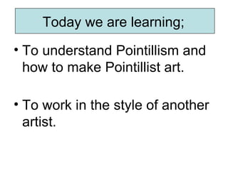 Today we are learning;
• To understand Pointillism and
  how to make Pointillist art.

• To work in the style of another
  artist.
 