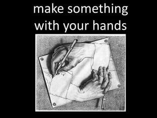 make something
with your hands
 