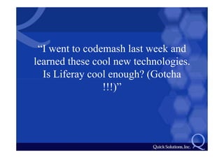 “I went to codemash last week and
learned these cool new technologies.
  Is Liferay cool enough? (Gotcha
                !!!)”
 