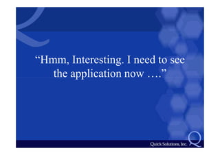 “Hmm, Interesting. I need to see
   the application now ….”
 