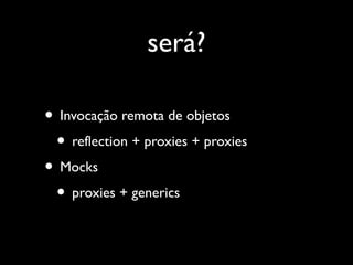 será?
• Invocação remota de objetos
• reflection + proxies + proxies
• Mocks
• proxies + generics
 