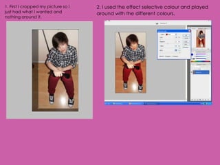 1. First I cropped my picture so I   2. I used the effect selective colour and played
just had what I wanted and           around with the different colours.
nothing around it.
 