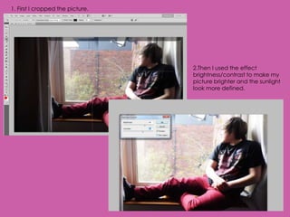 1. First I cropped the picture.




                                  2.Then I used the effect
                                  brightness/contrast to make my
                                  picture brighter and the sunlight
                                  look more defined.
 