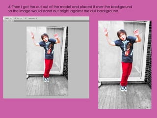 6. Then I got the cut out of the model and placed it over the background
so the image would stand out bright against the dull background.
 