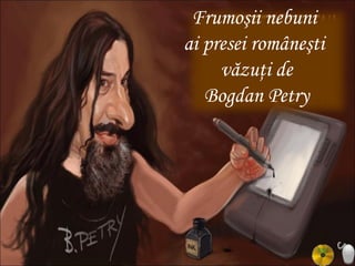 Frumoşii nebuni
ai presei româneşti
     văzuţi de
   Bogdan Petry
 