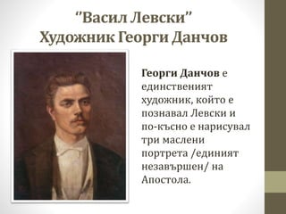 ‘’Васил Левски’’
Художник Георги Данчов
Георги Данчов е
единственият
художник, който е
познавал Левски и
по-късно е нарису...