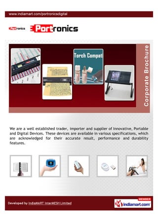 We are a well established trader, importer and supplier of Innovative, Portable
and Digital Devices. These devices are available in various specifications, which
are acknowledged for their accurate result, performance and durability
features.
 