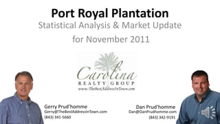 Port Royal Plantation
Statistical Analysis & Market Update
          for November 2011




 Gerry Prud’homme                    Dan Prud’homme
 Gerry@TheBestAddressInTown.com   Dan@DanPrudhomme.com
 (843) 341-5660                           (843) 342-9191
 