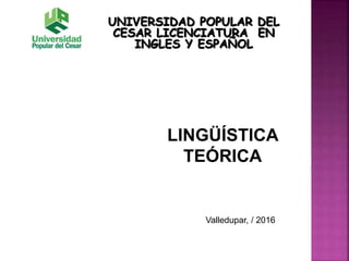 UNIVERSIDAD POPULAR DEL
CESAR LICENCIATURA EN
INGLES Y ESPAÑOL
LINGÜÍSTICA
TEÓRICA
Valledupar, / 2016
 
