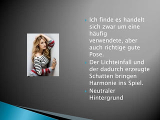    Ich finde es handelt
    sich zwar um eine
    häufig
    verwendete, aber
    auch richtige gute
    Pose.
   Der Lichteinfall und
    der dadurch erzeugte
    Schatten bringen
    Harmonie ins Spiel.
   Neutraler
    Hintergrund
 