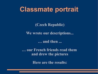 Classmate portrait (Czech Republic) We wrote our descriptions... …  and then ... …  our French friends read them  and drew the pictures Here are the results: 