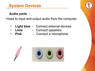 System Devices
•Used to input and output audio from the computer.
• Light blue - Connect external devices
• Lime - Connect speakers
• Pink - Connect a microphone.
Audio ports -
 