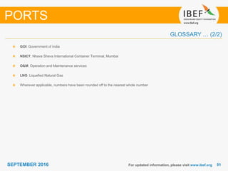 5151SEPTEMBER 2016
GLOSSARY … (2/2)
For updated information, please visit www.ibef.org
GOI: Government of India
NSICT: Nhava Sheva International Container Terminal, Mumbai
O&M: Operation and Maintenance services
LNG: Liquefied Natural Gas
Wherever applicable, numbers have been rounded off to the nearest whole number
PORTS
 
