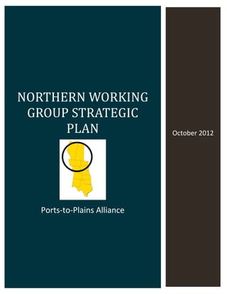  
     

 

 

	




    NORTHERN	WORKING	
     GROUP	STRATEGIC	
          PLAN	                     October 2012 
                                          	




                           

        Ports‐to‐Plains Alliance 
 




 
 