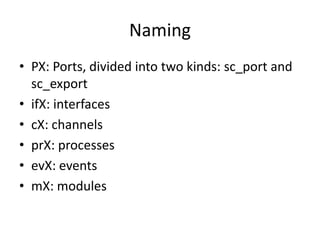 Naming
• PX: Ports, divided into two kinds: sc_port and
sc_export
• ifX: interfaces
• cX: channels
• prX: processes
• evX: events
• mX: modules

 