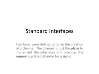 Standard Interfaces
Interfaces were defined prior to the creation
of a channel. The channel is just the place to
implement the interfaces and provides the
request-update behavior for a signal.

 