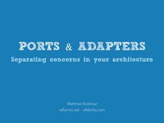 Mehmet Korkmaz
reformo.net - efabrika.com
PORTS & ADAPTERS
Separating concerns in your architecture
 