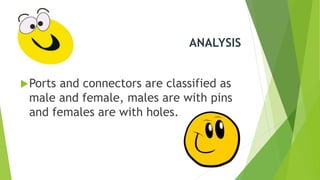 ANALYSIS
Ports and connectors are classified as
male and female, males are with pins
and females are with holes.
 