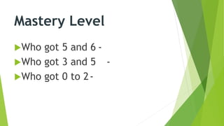 Mastery Level
Who got 5 and 6 -
Who got 3 and 5 -
Who got 0 to 2-
 