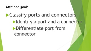 Attained goal:
Classify ports and connectors
Identify a port and a connector
Differentiate port from
connector
 