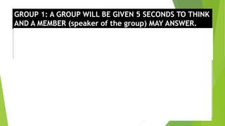 GROUP 1: A GROUP WILL BE GIVEN 5 SECONDS TO THINK
AND A MEMBER (speaker of the group) MAY ANSWER.
Group 1
Group 2
Group 3
 