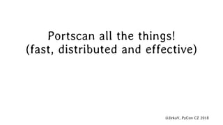 @JirkaV, PyCon CZ 2018
Portscan all the things!
(fast, distributed and effective)
 