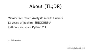 @JirkaV, PyCon CZ 2018
About (TL;DR)
“Senior Red Team Analyst” (read: hacker)
13 years of hacking $BIGCORPs*
Python user s...