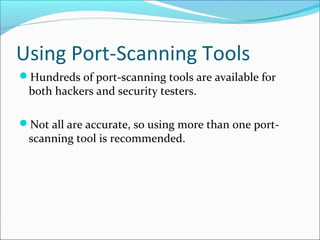 Using Port-Scanning Tools
Hundreds of port-scanning tools are available for
both hackers and security testers.
Not all are accurate, so using more than one port-
scanning tool is recommended.
 