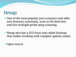 Nmap
 One of the most popular port scanners and adds
new features constantly, such as OS detection
and fast multiple-probe ping scanning.
 Nmap also has a GUI front end called Zenmap
that makes working with complex options easier.
 Open source
 