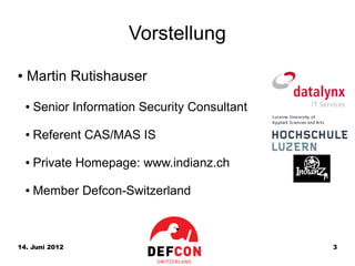 Vorstellung
●   Martin Rutishauser
    ●   Senior Information Security Consultant

    ●   Referent CAS/MAS IS

    ●   Private Homepage: www.indianz.ch

    ●   Member Defcon-Switzerland



14. Juni 2012                                    3
 