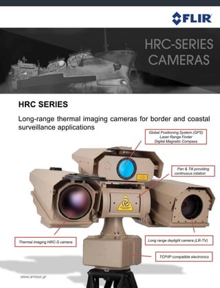 HRC SERIES
Long-range thermal imaging cameras for border and coastal
surveillance applications
www.armour.gr
Global Positioning System (GPS)
Laser Range Finder
Digital Magnetic Compass
Pan & Tilt providing
continuous rotation
Thermal imaging HRC-S camera
TCP/IP compatible electronics
Long range daylight camera (LR-TV)
 