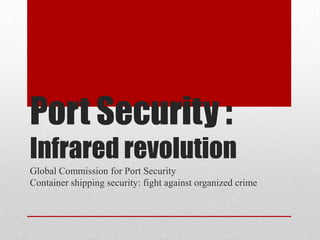 Port Security :
Infrared revolution
Global Commission for Port Security
Container shipping security: fight against organized crime
 