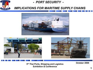 - PORT SECURITY -
IMPLICATIONS FOR MARITIME SUPPLY CHAINS
October 2009
5th Thai Ports, Shipping and Logistics
Exhibition & Conference
1
 