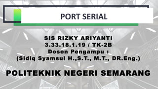 PORT SERIAL
SIS RIZKY ARIYANTI
3.33.18.1.19 / TK-2B
Dosen Pengampu :
(Sidiq Syamsul H.,S.T., M.T., DR.Eng.)
POLITEKNIK NEGERI SEMARANG
 