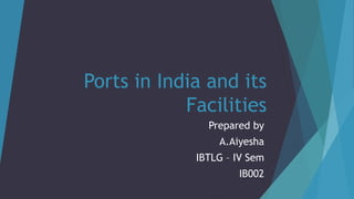 Ports in India and its
Facilities
Prepared by
A.Aiyesha
IBTLG – IV Sem
IB002
 