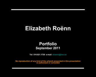 Elizabeth Roënn Portfolio September 2011 Tel: 514.621.1730  e-mail:  [email_address] No reproduction of any kind of the artwork presented in this presentation is authorized or conceded 