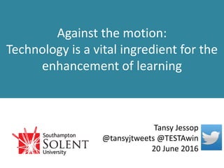 Against the motion:
Technology is a vital ingredient for the
enhancement of learning
Tansy Jessop
@tansyjtweets @TESTAwin
20 June 2016
 