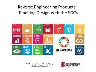 Reverse Engineering Products –
Teaching Design with the SDGs
Dr Claire Lerpiniere – School of Design
clerpiniere@dmu.ac.uk
 