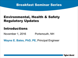 Breakfast Seminar Series
Environmental, Health & Safety
Regulatory Updates
Introductions
November 1, 2016 Portsmouth, NH
Wayne E. Bates, PhD, PE, Principal Engineer
 