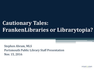 Cautionary Tales:
FrankenLibraries or Librarytopia?
Stephen Abram, MLS
Portsmouth Public Library Staff Presentation
Nov. 15, 2016
 