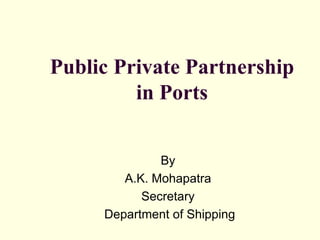 Public Private Partnership
in Ports
By
A.K. Mohapatra
Secretary
Department of Shipping
 