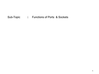 Sub-Topic   :   Functions of Ports & Sockets




                                               1
 