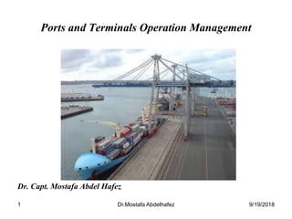 1
Ports and Terminals Operation Management
Dr. Capt. Mostafa Abdel Hafez
9/19/2018
Dr.Mostafa Abdelhafez
 