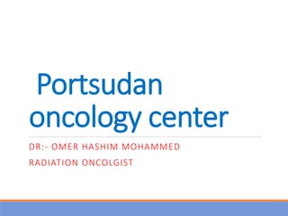 Portsudan
oncology center
DR:- OMER HASHIM MOHAMMED
RADIATION ONCOLGIST
 